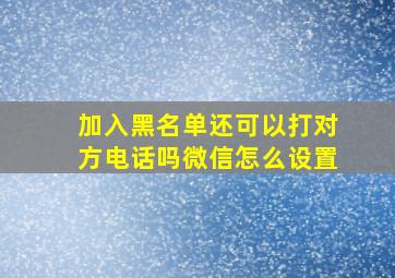 加入黑名单还可以打对方电话吗微信怎么设置