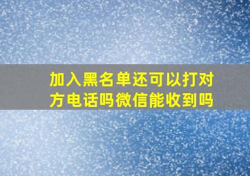 加入黑名单还可以打对方电话吗微信能收到吗