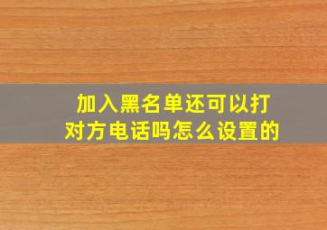 加入黑名单还可以打对方电话吗怎么设置的