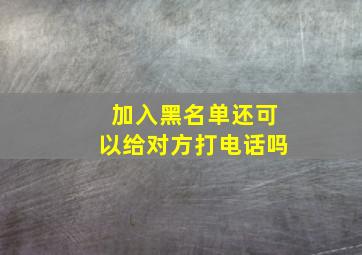 加入黑名单还可以给对方打电话吗