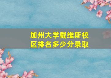 加州大学戴维斯校区排名多少分录取