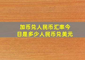 加币兑人民币汇率今日是多少人民币兑美元