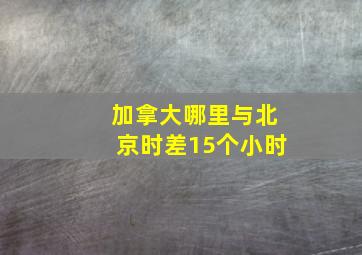 加拿大哪里与北京时差15个小时