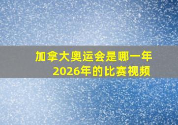 加拿大奥运会是哪一年2026年的比赛视频