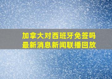 加拿大对西班牙免签吗最新消息新闻联播回放