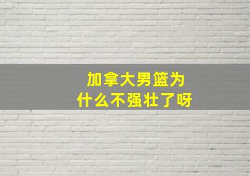 加拿大男篮为什么不强壮了呀