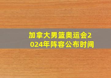 加拿大男篮奥运会2024年阵容公布时间