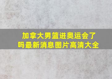 加拿大男篮进奥运会了吗最新消息图片高清大全