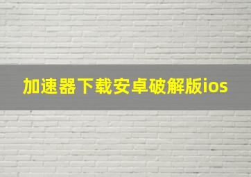 加速器下载安卓破解版ios