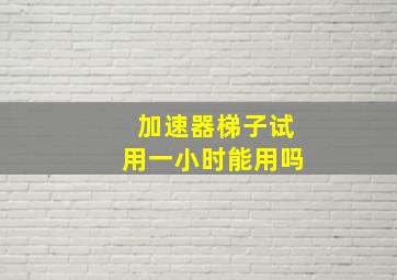 加速器梯子试用一小时能用吗