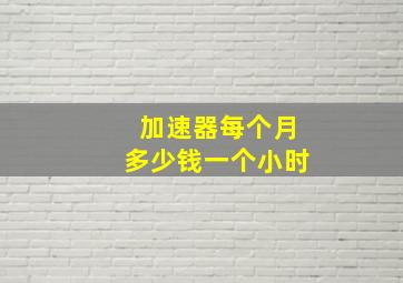 加速器每个月多少钱一个小时