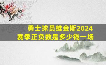 勇士球员维金斯2024赛季正负数是多少钱一场