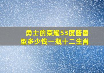 勇士的荣耀53度酱香型多少钱一瓶十二生肖