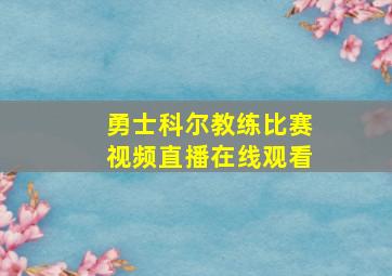 勇士科尔教练比赛视频直播在线观看