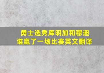 勇士选秀库明加和穆迪谁赢了一场比赛英文翻译