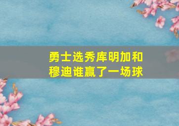 勇士选秀库明加和穆迪谁赢了一场球