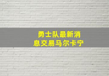 勇士队最新消息交易马尔卡宁