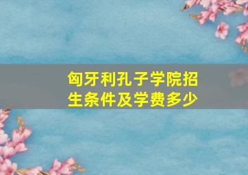 匈牙利孔子学院招生条件及学费多少