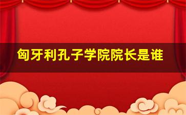 匈牙利孔子学院院长是谁