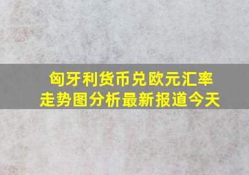 匈牙利货币兑欧元汇率走势图分析最新报道今天