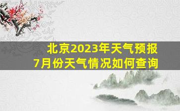 北京2023年天气预报7月份天气情况如何查询