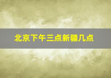 北京下午三点新疆几点