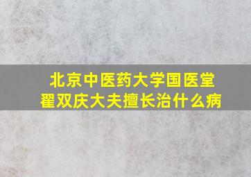 北京中医药大学国医堂翟双庆大夫擅长治什么病