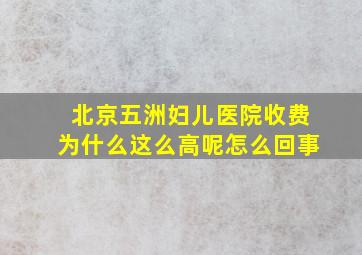 北京五洲妇儿医院收费为什么这么高呢怎么回事