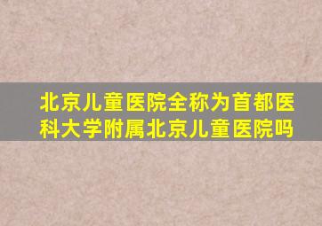 北京儿童医院全称为首都医科大学附属北京儿童医院吗