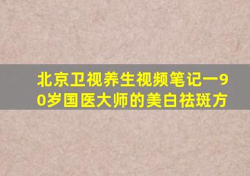 北京卫视养生视频笔记一90岁国医大师的美白祛斑方