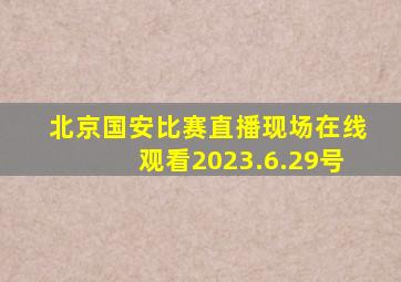 北京国安比赛直播现场在线观看2023.6.29号