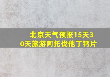 北京天气预报15天30天旅游阿托伐他丁钙片