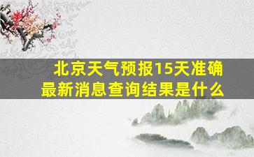 北京天气预报15天准确最新消息查询结果是什么