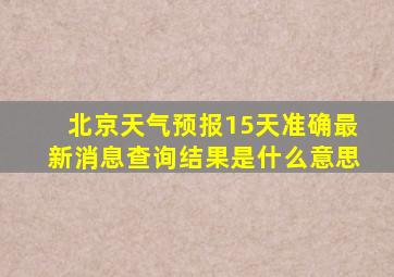 北京天气预报15天准确最新消息查询结果是什么意思