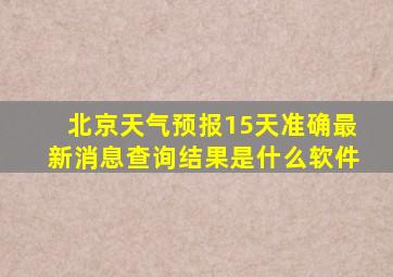 北京天气预报15天准确最新消息查询结果是什么软件