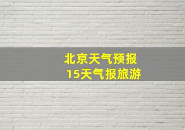 北京天气预报15天气报旅游