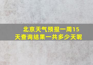 北京天气预报一周15天查询结果一共多少天呢