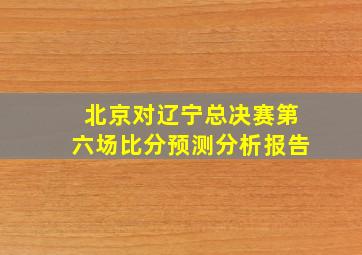 北京对辽宁总决赛第六场比分预测分析报告