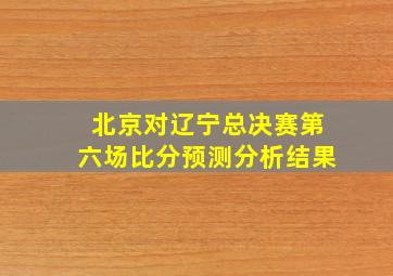 北京对辽宁总决赛第六场比分预测分析结果