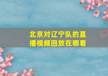 北京对辽宁队的直播视频回放在哪看