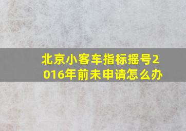 北京小客车指标摇号2016年前未申请怎么办