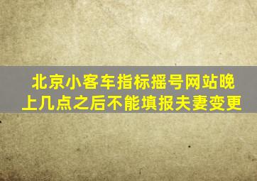 北京小客车指标摇号网站晚上几点之后不能填报夫妻变更