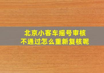 北京小客车摇号审核不通过怎么重新复核呢