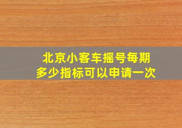 北京小客车摇号每期多少指标可以申请一次