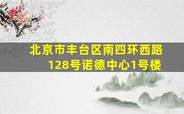 北京市丰台区南四环西路128号诺德中心1号楼