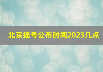 北京摇号公布时间2023几点