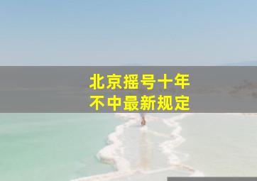 北京摇号十年不中最新规定