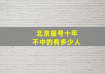 北京摇号十年不中的有多少人