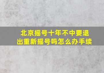 北京摇号十年不中要退出重新摇号吗怎么办手续