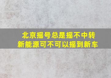 北京摇号总是摇不中转新能源可不可以摇到新车